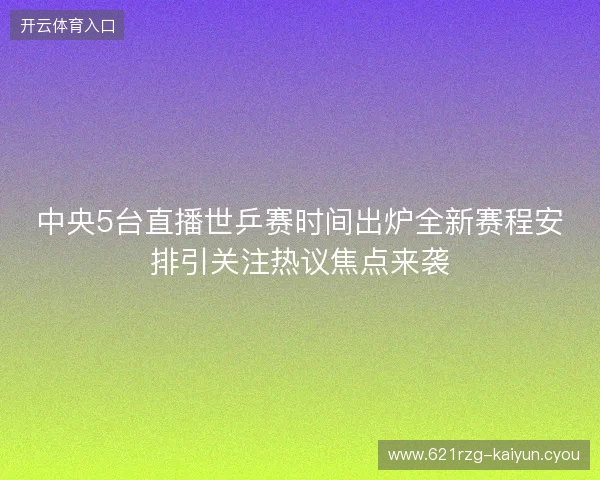 中央5台直播世乒赛时间出炉全新赛程安排引关注热议焦点来袭