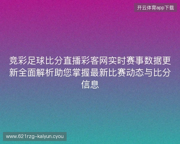 竞彩足球比分直播彩客网实时赛事数据更新全面解析助您掌握最新比赛动态与比分信息