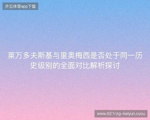 莱万多夫斯基与里奥梅西是否处于同一历史级别的全面对比解析探讨