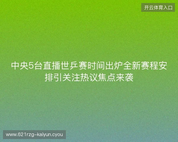 中央5台直播世乒赛时间出炉全新赛程安排引关注热议焦点来袭