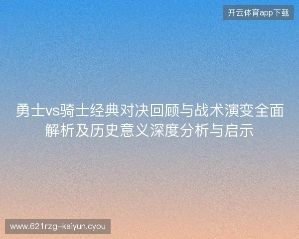 勇士vs骑士经典对决回顾与战术演变全面解析及历史意义深度分析与启示