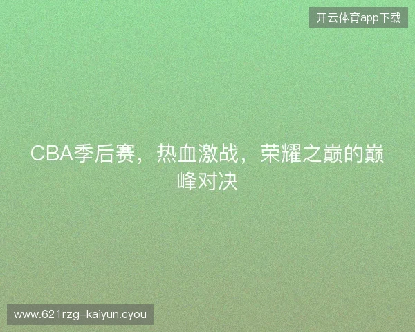 CBA季后赛，热血激战，荣耀之巅的巅峰对决