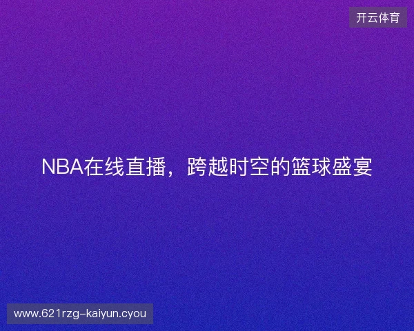 NBA在线直播，跨越时空的篮球盛宴