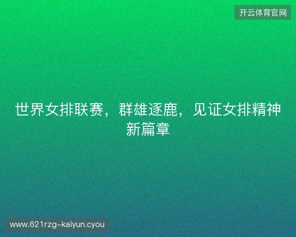 世界女排联赛，群雄逐鹿，见证女排精神新篇章
